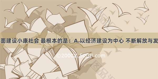 单选题全面建设小康社会 最根本的是：A.以经济建设为中心 不断解放与发展社会生