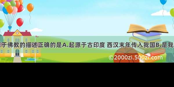 单选题下列关于佛教的描述正确的是A.起源于古印度 西汉末年传入我国B.是我国的本土宗教