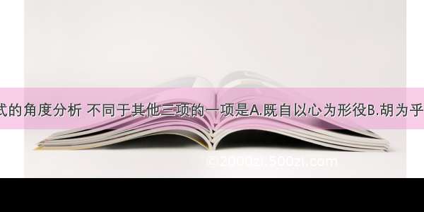 单选题从句式的角度分析 不同于其他三项的一项是A.既自以心为形役B.胡为乎遑遑欲何之C