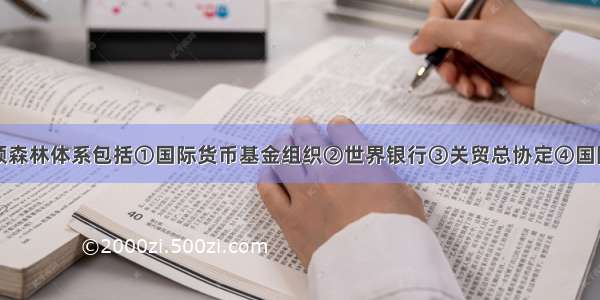 单选题布雷顿森林体系包括①国际货币基金组织②世界银行③关贸总协定④国际贸易体系A.