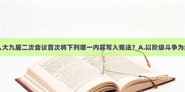 单选题全国人大九届二次会议首次将下列哪一内容写入宪法？A.以阶级斗争为纲B.实行改革