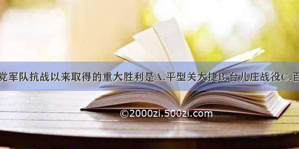 单选题国民党军队抗战以来取得的重大胜利是A.平型关大捷B.台儿庄战役C.百团大战D.卢