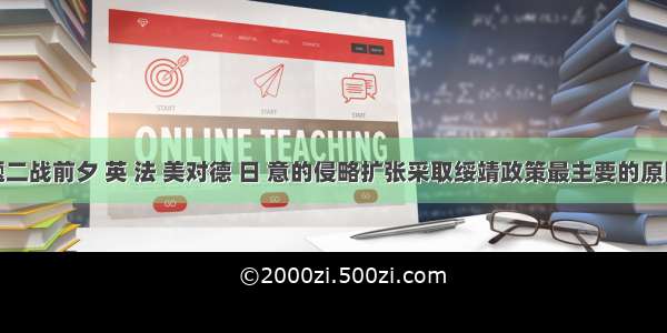 单选题二战前夕 英 法 美对德 日 意的侵略扩张采取绥靖政策最主要的原因是A.