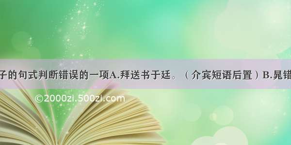 下列文言句子的句式判断错误的一项A.拜送书于廷。（介宾短语后置）B.晁错者 颖川人也