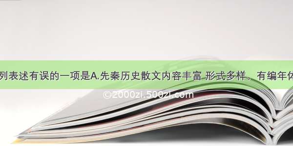 单选题下列表述有误的一项是A.先秦历史散文内容丰富 形式多样。有编年体的《战国