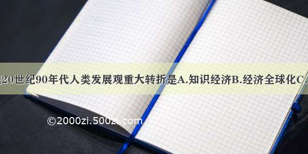 单选题20世纪90年代人类发展观重大转折是A.知识经济B.经济全球化C.可持续