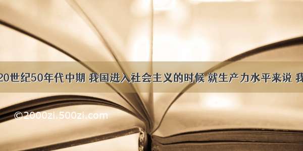 单选题20世纪50年代中期 我国进入社会主义的时候 就生产力水平来说 我们就是