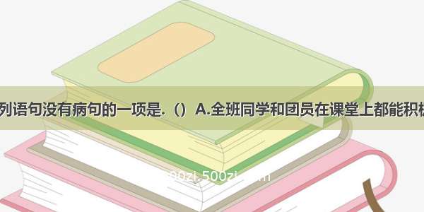 单选题下列语句没有病句的一项是.（）A.全班同学和团员在课堂上都能积极发言。B