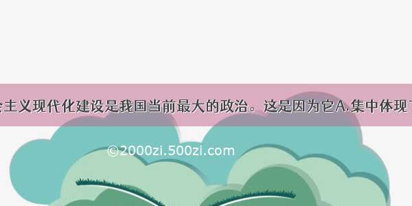 单选题社会主义现代化建设是我国当前最大的政治。这是因为它A.集中体现了全国人民