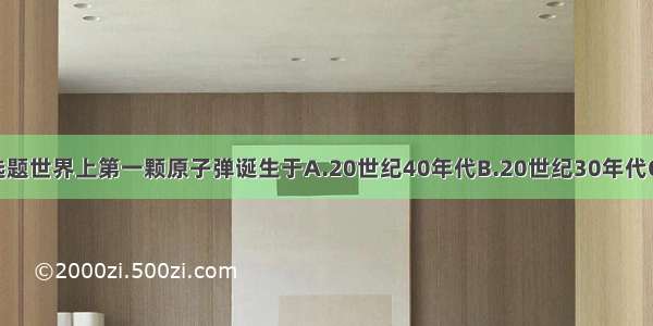 单选题世界上第一颗原子弹诞生于A.20世纪40年代B.20世纪30年代C.20