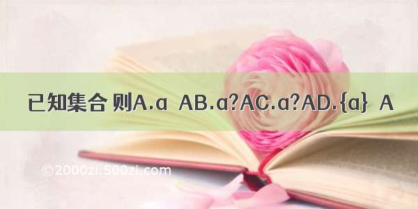 已知集合 则A.a∈AB.a?AC.a?AD.{a}∈A