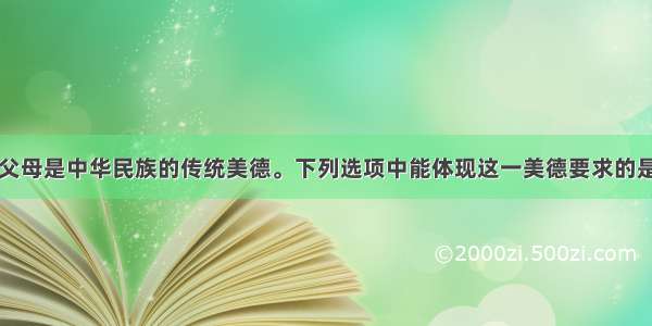 单选题孝敬父母是中华民族的传统美德。下列选项中能体现这一美德要求的是：①帮助父