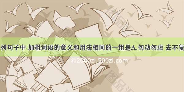 单选题下列句子中 加粗词语的意义和用法相同的一组是A.勿动勿虑 去不复顾但欲求