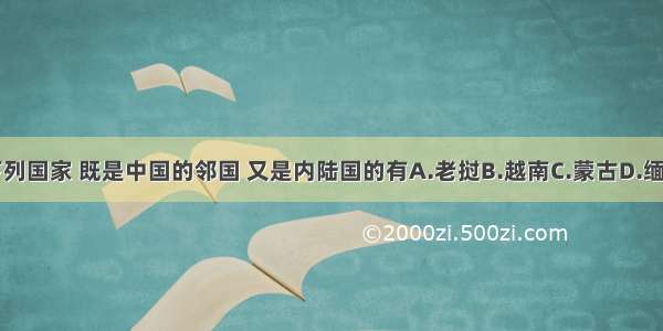 下列国家 既是中国的邻国 又是内陆国的有A.老挝B.越南C.蒙古D.缅甸