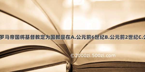 单选题罗马帝国将基督教定为国教是在A.公元前6世纪B.公元前2世纪C.公元1世