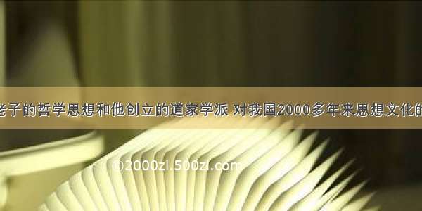 单选题老子的哲学思想和他创立的道家学派 对我国2000多年来思想文化的发展 产