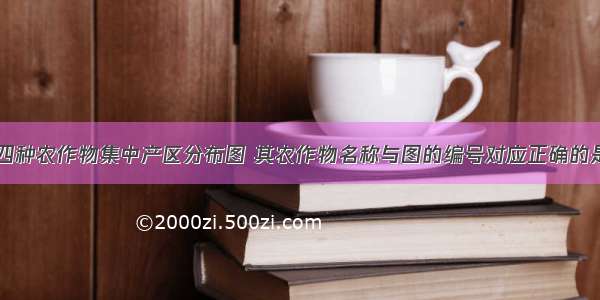 下面是我国四种农作物集中产区分布图 其农作物名称与图的编号对应正确的是A.①油菜②