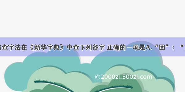 单选题按部首查字法在《新华字典》中查下列各字 正确的一项是A.“固”：“古”部 查3画