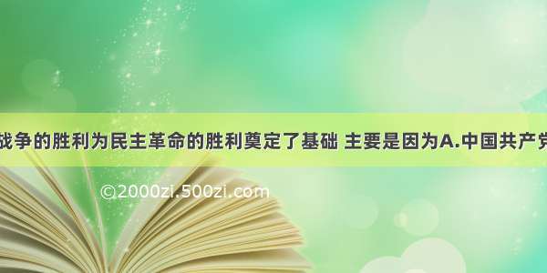 单选题抗日战争的胜利为民主革命的胜利奠定了基础 主要是因为A.中国共产党领导的人民