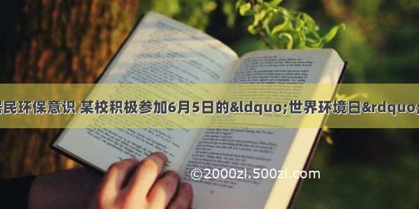 为保护环境 增强居民环保意识 某校积极参加6月5日的&ldquo;世界环境日&rdquo;宣传活动．八年级