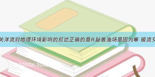 单选题有关洋流对地理环境影响的叙述正确的是A.秘鲁渔场是因为寒 暖流交汇而形成