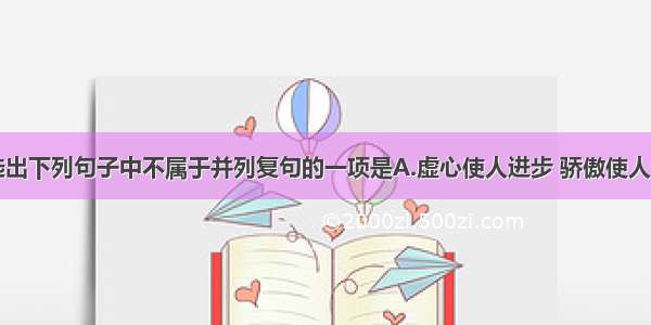 单选题选出下列句子中不属于并列复句的一项是A.虚心使人进步 骄傲使人落后。B.