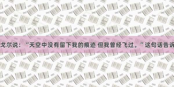 单选题泰戈尔说：“天空中没有留下我的痕迹 但我曾经飞过。”这句话告诉我们A.我