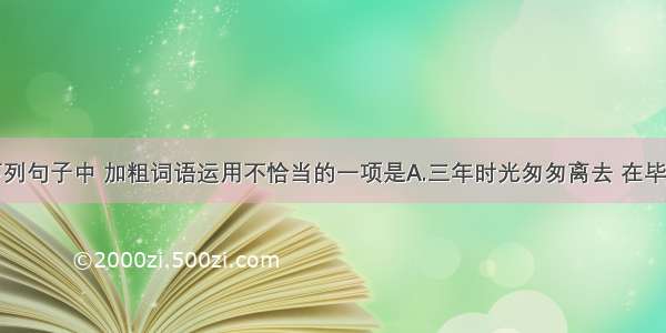 单选题下列句子中 加粗词语运用不恰当的一项是A.三年时光匆匆离去 在毕业晚会上