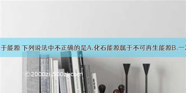 单选题关于能源 下列说法中不正确的是A.化石能源属于不可再生能源B.一次能源都