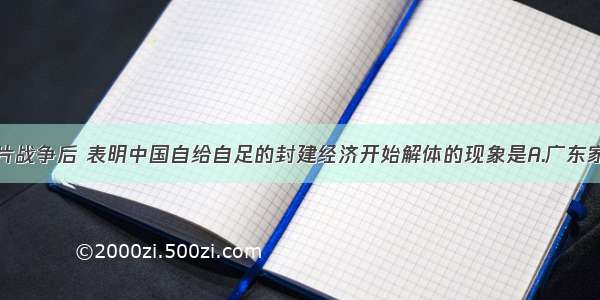 单选题鸦片战争后 表明中国自给自足的封建经济开始解体的现象是A.广东家庭手工业