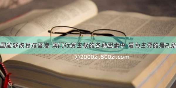 单选题我国能够恢复对香港 澳门行使主权的各种因素中 最为主要的是A.新中国已成