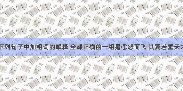 单选题对下列句子中加粗词的解释 全都正确的一组是①怒而飞 其翼若垂天之云怒：愤