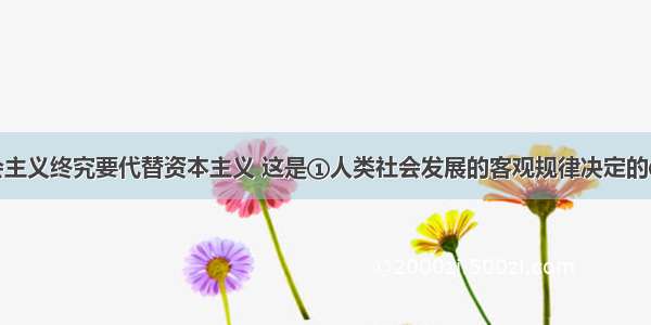 单选题社会主义终究要代替资本主义 这是①人类社会发展的客观规律决定的②社会生产