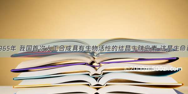 单选题1965年 我国首次人工合成具有生物活性的结晶牛胰岛素 这是生命科学上的