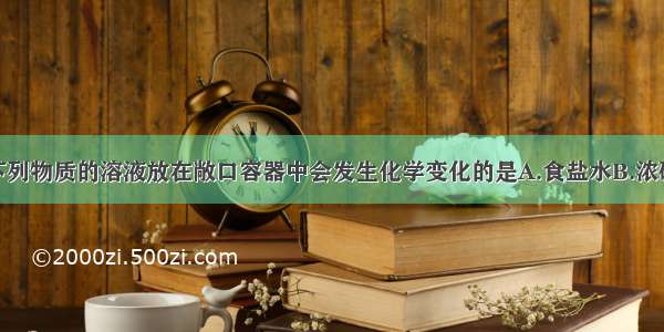 单选题下列物质的溶液放在敞口容器中会发生化学变化的是A.食盐水B.浓硫酸C.浓