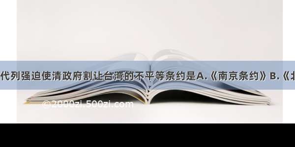 单选题近代列强迫使清政府割让台湾的不平等条约是A.《南京条约》B.《北京条约》