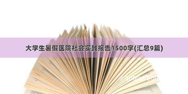 大学生暑假医院社会实践报告1500字(汇总9篇)