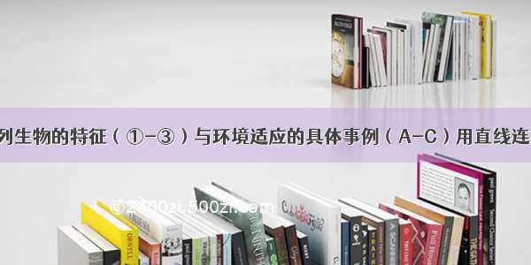 请把下列生物的特征（①-③）与环境适应的具体事例（A-C）用直线连接起来：