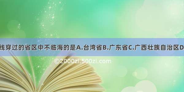 北回归线穿过的省区中不临海的是A.台湾省B.广东省C.广西壮族自治区D.云南省