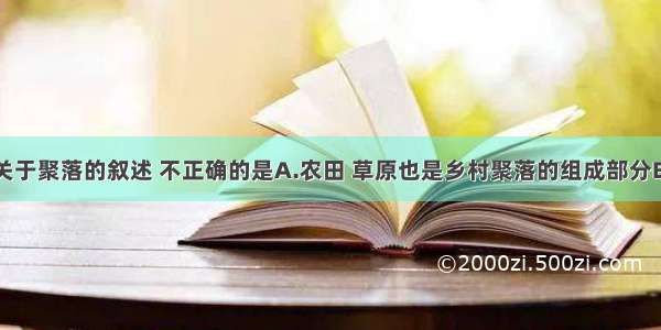 单选题关于聚落的叙述 不正确的是A.农田 草原也是乡村聚落的组成部分B.聚落的