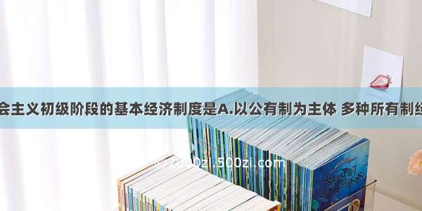 单选题社会主义初级阶段的基本经济制度是A.以公有制为主体 多种所有制经济共同发