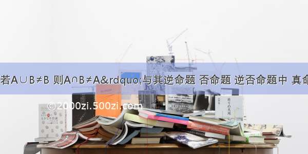 原命题“若A∪B≠B 则A∩B≠A”与其逆命题 否命题 逆否命题中 真命题的个数是A.0