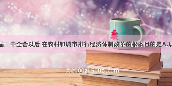 单选题十一届三中全会以后 在农村和城市推行经济体制改革的根本目的是A.调动各方面的