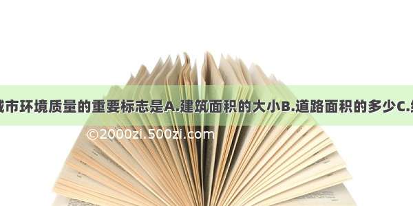 单选题衡量城市环境质量的重要标志是A.建筑面积的大小B.道路面积的多少C.绿地面积的多