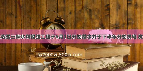 单选题三峡水利枢纽工程于6月1日开始蓄水并于下半年开始发电 发电