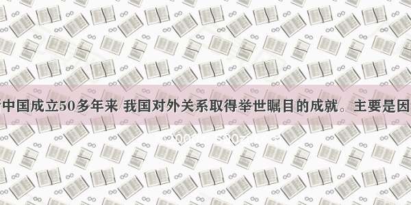 单选题新中国成立50多年来 我国对外关系取得举世瞩目的成就。主要是因为A.我国