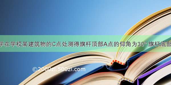 如图 某同学在学校某建筑物的C点处测得旗杆顶部A点的仰角为30° 旗杆底部B点的俯角