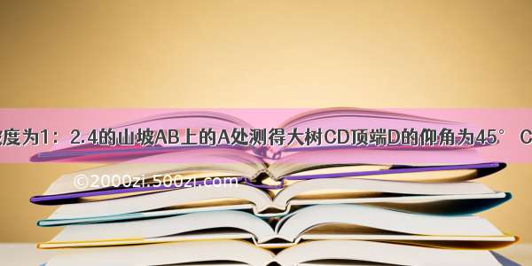 如图 小明在坡度为1：2.4的山坡AB上的A处测得大树CD顶端D的仰角为45° CD垂直于水平