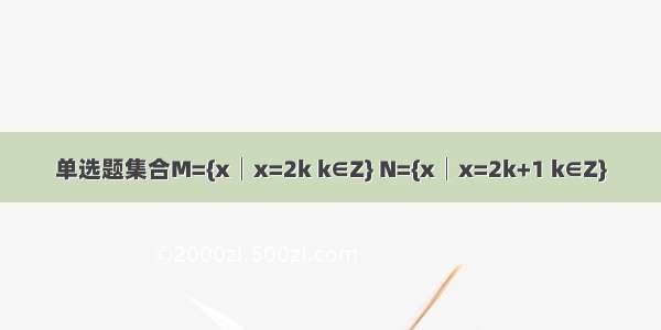 单选题集合M={x│x=2k k∈Z} N={x│x=2k+1 k∈Z}