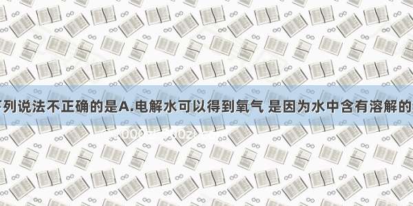 单选题下列说法不正确的是A.电解水可以得到氧气 是因为水中含有溶解的氧气B.电